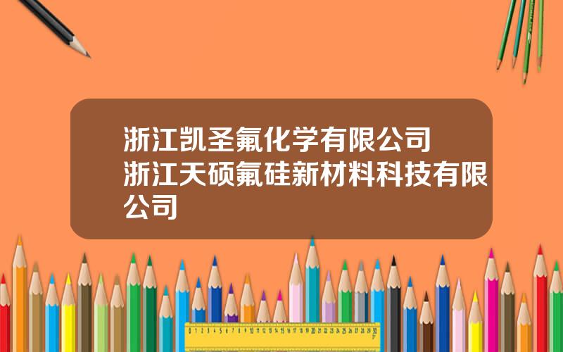 浙江凯圣氟化学有限公司 浙江天硕氟硅新材料科技有限公司